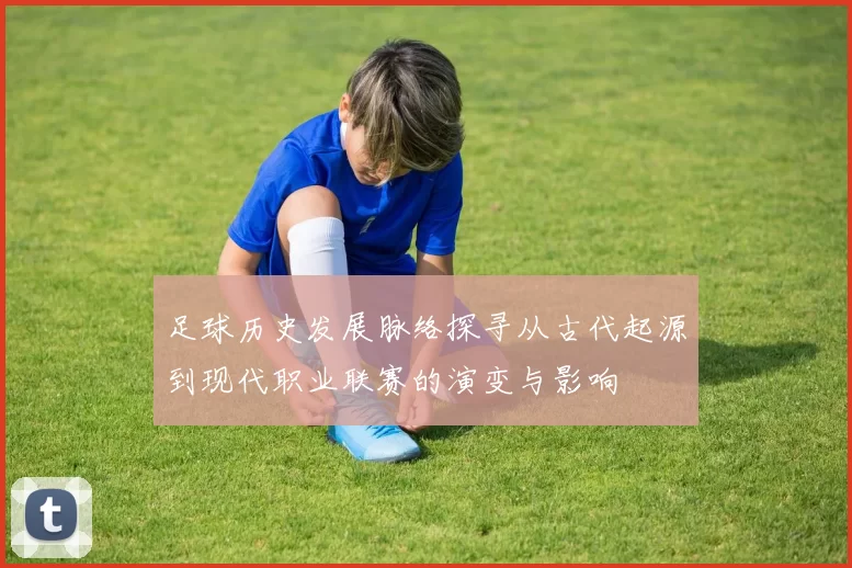 足球历史发展脉络探寻从古代起源到现代职业联赛的演变与影响