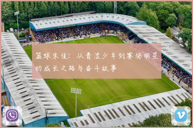 篮球朱佳：从青涩少年到赛场明星的成长之路与奋斗故事