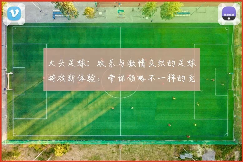 大头足球：欢乐与激情交织的足球游戏新体验，带你领略不一样的竞技乐趣