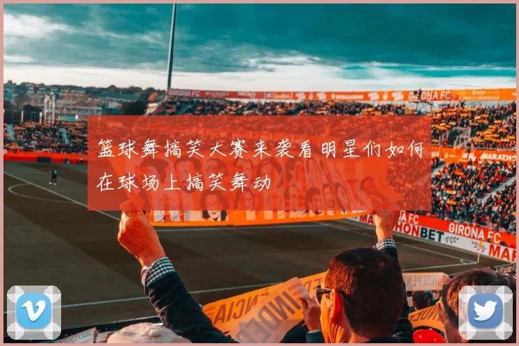 篮球舞搞笑大赛来袭看明星们如何在球场上搞笑舞动