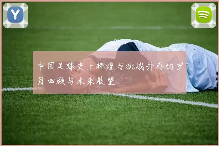 中国足球史上辉煌与挑战并存的岁月回顾与未来展望