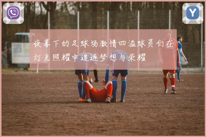 夜幕下的足球场激情四溢球员们在灯光照耀中追逐梦想与荣耀